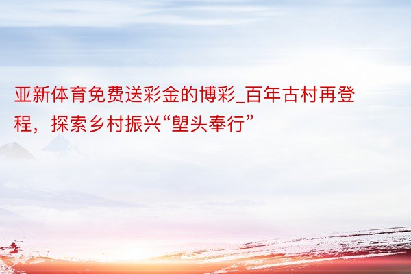 亚新体育免费送彩金的博彩_百年古村再登程，探索乡村振兴“塱头奉行”