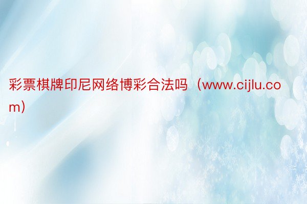 彩票棋牌印尼网络博彩合法吗（www.cijlu.com）