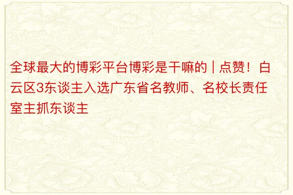 全球最大的博彩平台博彩是干嘛的 | 点赞！白云区3东谈主入选广东省名教师、名校长责任室主抓东谈主