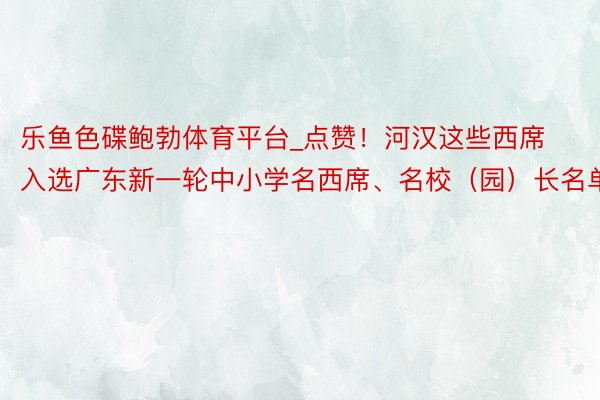 乐鱼色碟鲍勃体育平台_点赞！河汉这些西席入选广东新一轮中小学名西席、名校（园）长名单