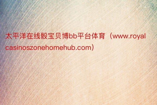 太平洋在线骰宝贝博bb平台体育（www.royalcasinoszonehomehub.com）