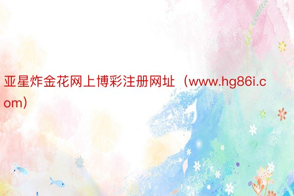 亚星炸金花网上博彩注册网址（www.hg86i.com）