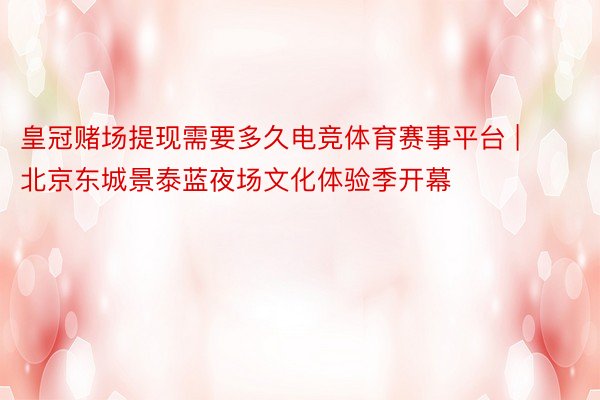 皇冠赌场提现需要多久电竞体育赛事平台 | 北京东城景泰蓝夜场文化体验季开幕