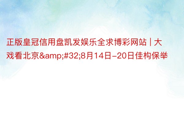 正版皇冠信用盘凯发娱乐全求博彩网站 | 大戏看北京&#32;8月14日-20日佳构保举