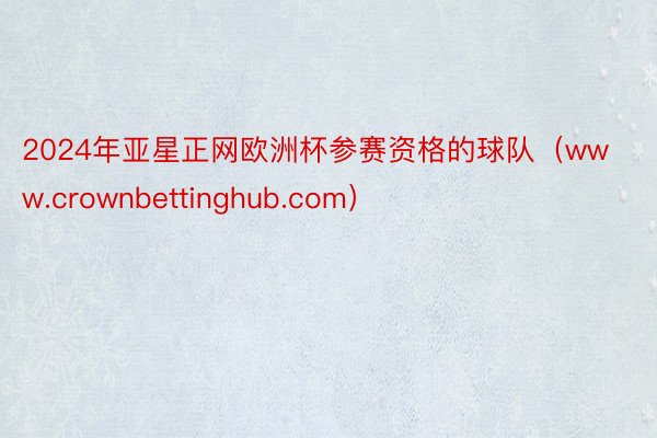 2024年亚星正网欧洲杯参赛资格的球队（www.crownbettinghub.com）