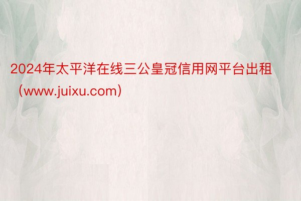 2024年太平洋在线三公皇冠信用网平台出租（www.juixu.com）