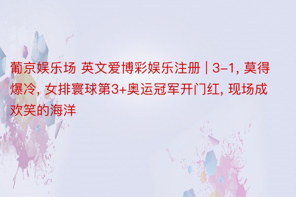 葡京娱乐场 英文爱博彩娱乐注册 | 3-1, 莫得爆冷, 女排寰球第3+奥运冠军开门红, 现场成欢笑的海洋