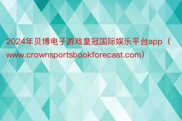 2024年贝博电子游戏皇冠国际娱乐平台app（www.crownsportsbookforecast.com）