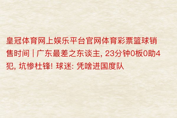 皇冠体育网上娱乐平台官网体育彩票篮球销售时间 | 广东最差之东谈主, 23分钟0板0助4犯, 坑惨杜锋! 球迷: 凭啥进国度队