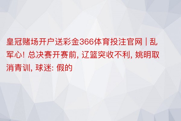 皇冠赌场开户送彩金366体育投注官网 | 乱军心! 总决赛开赛前, 辽篮突收不利, 姚明取消青训, 球迷: 假的