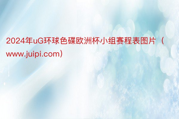 2024年uG环球色碟欧洲杯小组赛程表图片（www.juipi.com）