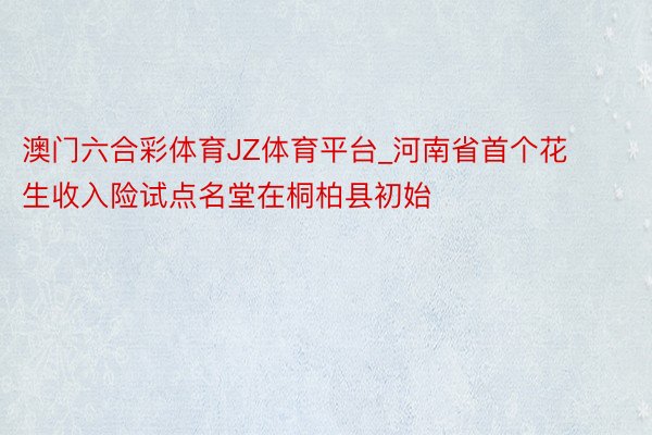 澳门六合彩体育JZ体育平台_河南省首个花生收入险试点名堂在桐柏县初始