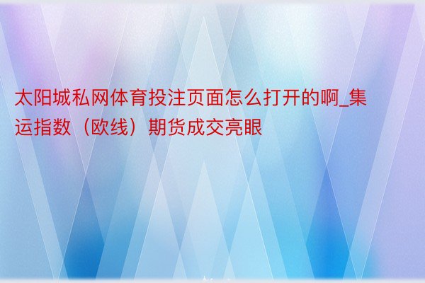 太阳城私网体育投注页面怎么打开的啊_集运指数（欧线）期货成交亮眼