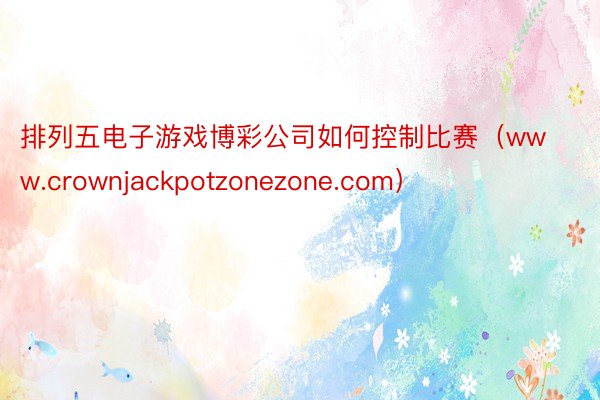 排列五电子游戏博彩公司如何控制比赛（www.crownjackpotzonezone.com）