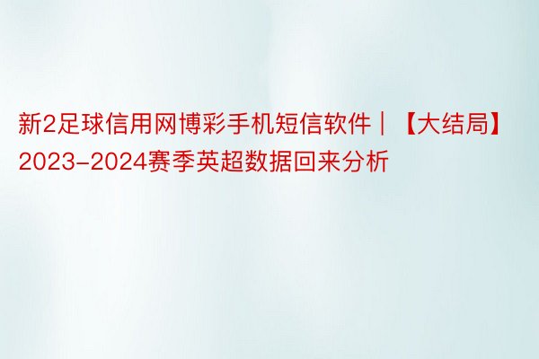 新2足球信用网博彩手机短信软件 | 【大结局】2023-2024赛季英超数据回来分析