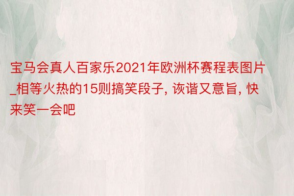 宝马会真人百家乐2021年欧洲杯赛程表图片_相等火热的15则搞笑段子, 诙谐又意旨, 快来笑一会吧