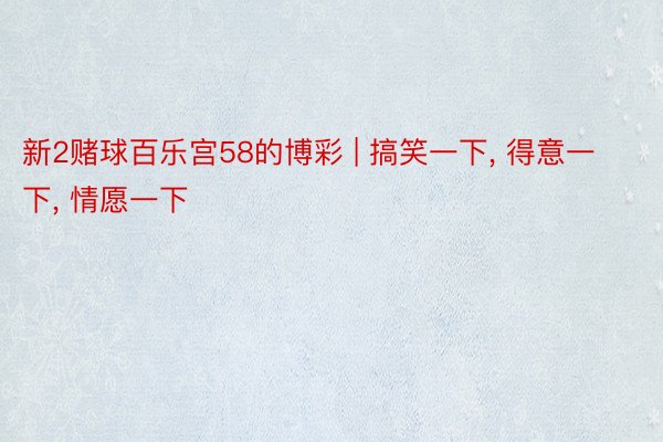 新2赌球百乐宫58的博彩 | 搞笑一下, 得意一下, 情愿一下