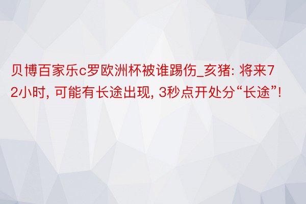 贝博百家乐c罗欧洲杯被谁踢伤_亥猪: 将来72小时， 可能有长途出现， 3秒点开处分“长途”!