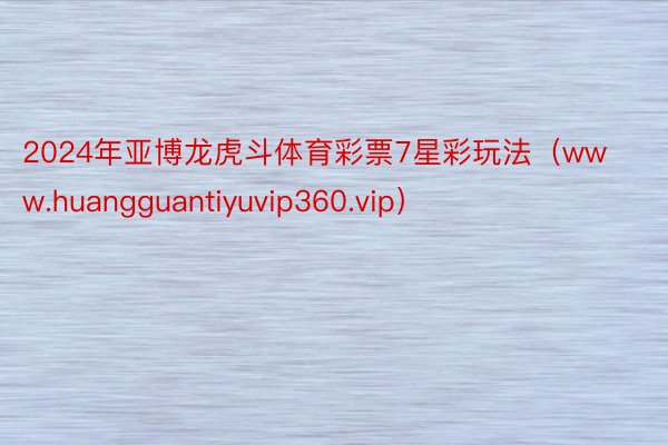 2024年亚博龙虎斗体育彩票7星彩玩法（www.huangguantiyuvip360.vip）