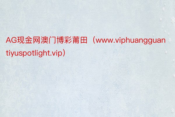 AG现金网澳门博彩莆田（www.viphuangguantiyuspotlight.vip）