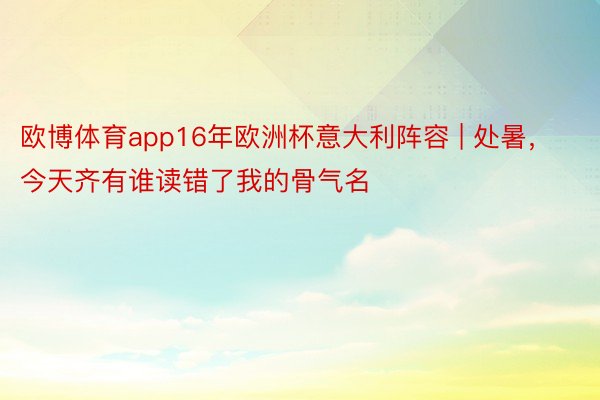 欧博体育app16年欧洲杯意大利阵容 | 处暑，今天齐有谁读错了我的骨气名