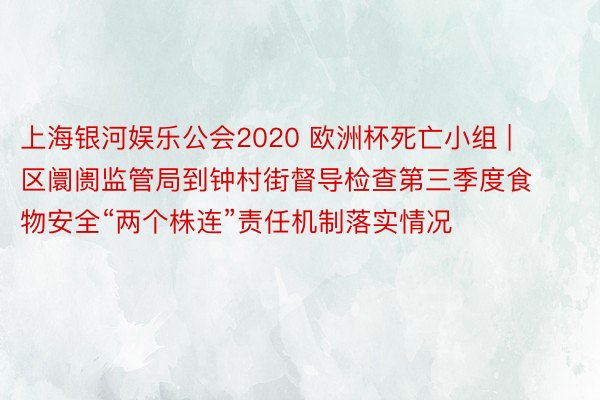 上海银河娱乐公会2020 欧洲杯死亡小组 | 区阛阓监管局到钟村街督导检查第三季度食物安全“两个株连”责任机制落实情况