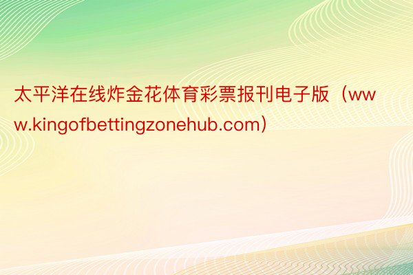 太平洋在线炸金花体育彩票报刊电子版（www.kingofbettingzonehub.com）