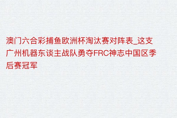 澳门六合彩捕鱼欧洲杯淘汰赛对阵表_这支广州机器东谈主战队勇夺FRC神志中国区季后赛冠军