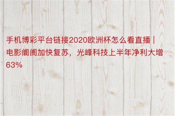 手机博彩平台链接2020欧洲杯怎么看直播 | 电影阛阓加快复苏，光峰科技上半年净利大增63%