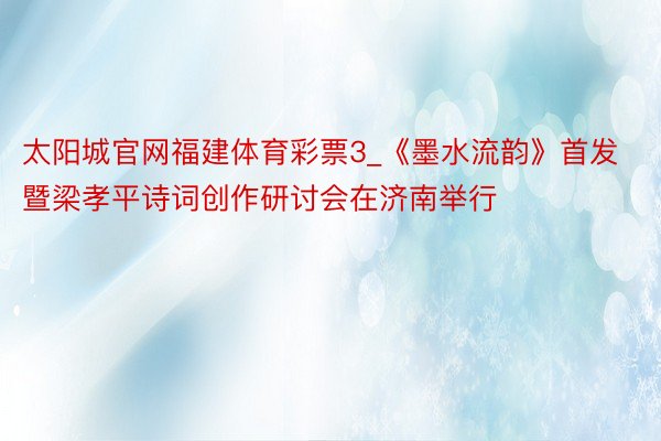 太阳城官网福建体育彩票3_《墨水流韵》首发暨梁孝平诗词创作研讨会在济南举行