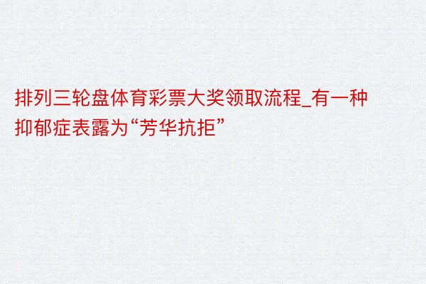 排列三轮盘体育彩票大奖领取流程_有一种抑郁症表露为“芳华抗拒”