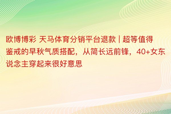 欧博博彩 天马体育分销平台退款 | 超等值得鉴戒的早秋气质搭配，从简长远前锋，40+女东说念主穿起来很好意思