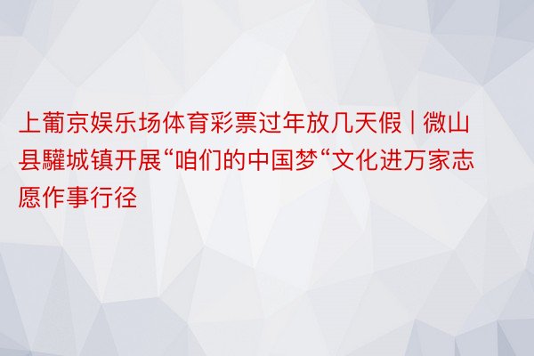 上葡京娱乐场体育彩票过年放几天假 | 微山县驩城镇开展“咱们的中国梦“文化进万家志愿作事行径