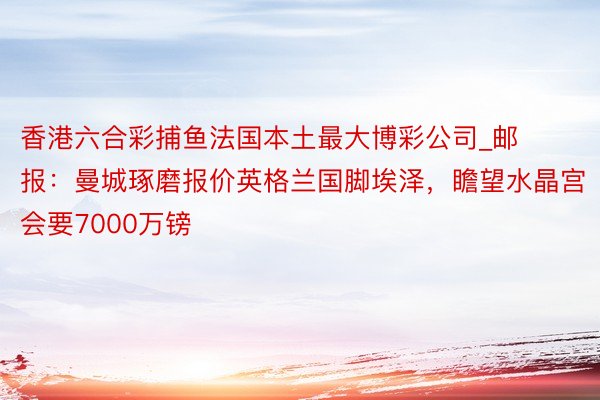 香港六合彩捕鱼法国本土最大博彩公司_邮报：曼城琢磨报价英格兰国脚埃泽，瞻望水晶宫会要7000万镑