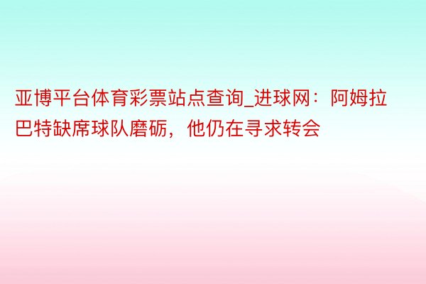 亚博平台体育彩票站点查询_进球网：阿姆拉巴特缺席球队磨砺，他仍在寻求转会