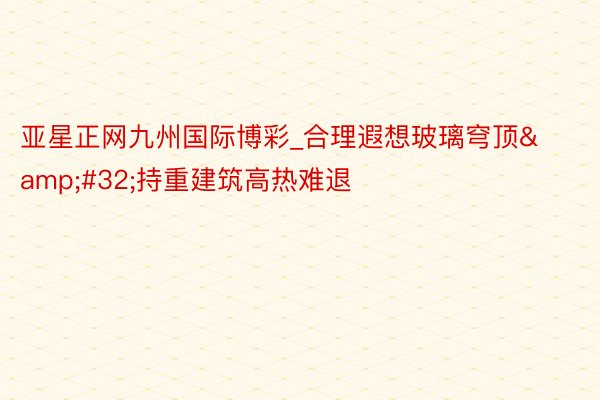 亚星正网九州国际博彩_合理遐想玻璃穹顶&#32;持重建筑高热难退