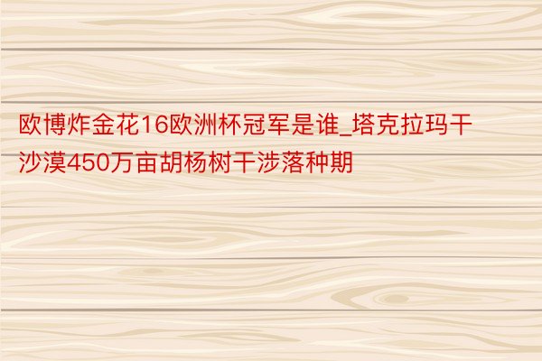 欧博炸金花16欧洲杯冠军是谁_塔克拉玛干沙漠450万亩胡杨树干涉落种期