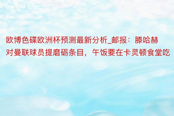 欧博色碟欧洲杯预测最新分析_邮报：滕哈赫对曼联球员提磨砺条目，午饭要在卡灵顿食堂吃