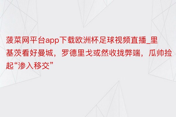 菠菜网平台app下载欧洲杯足球视频直播_里基茨看好曼城，罗德里戈或然收拢弊端，瓜帅捡起“渗入移交”