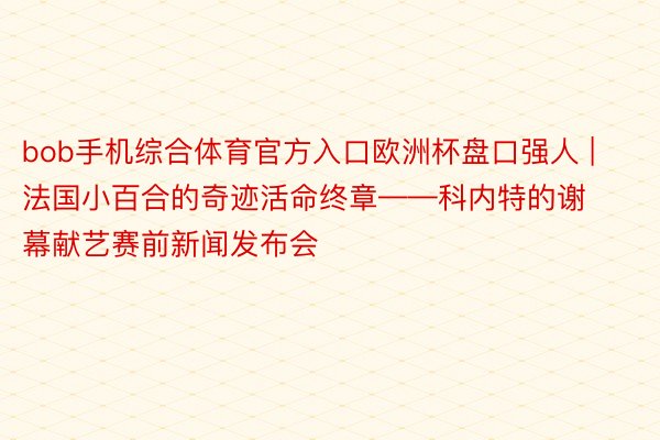 bob手机综合体育官方入口欧洲杯盘口强人 | 法国小百合的奇迹活命终章——科内特的谢幕献艺赛前新闻发布会