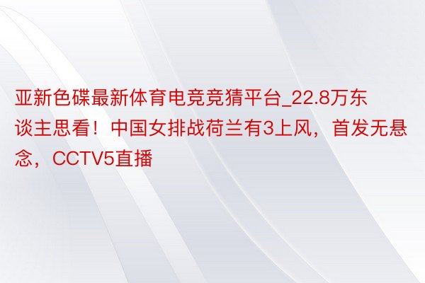 亚新色碟最新体育电竞竞猜平台_22.8万东谈主思看！中国女排战荷兰有3上风，首发无悬念，CCTV5直播