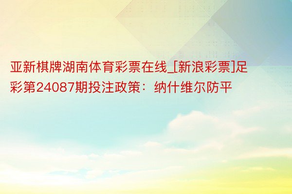 亚新棋牌湖南体育彩票在线_[新浪彩票]足彩第24087期投注政策：纳什维尔防平