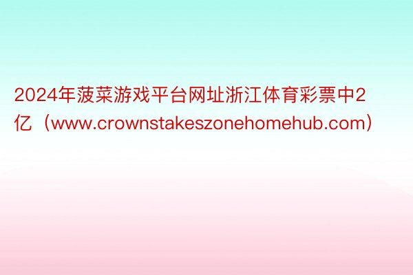 2024年菠菜游戏平台网址浙江体育彩票中2亿（www.crownstakeszonehomehub.com）