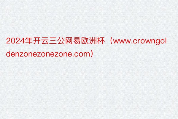 2024年开云三公网易欧洲杯（www.crowngoldenzonezonezone.com）