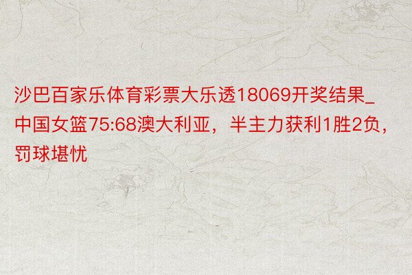 沙巴百家乐体育彩票大乐透18069开奖结果_中国女篮75:68澳大利亚，半主力获利1胜2负，罚球堪忧