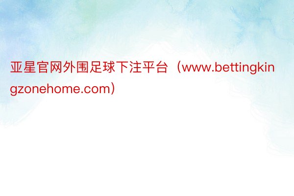 亚星官网外围足球下注平台（www.bettingkingzonehome.com）