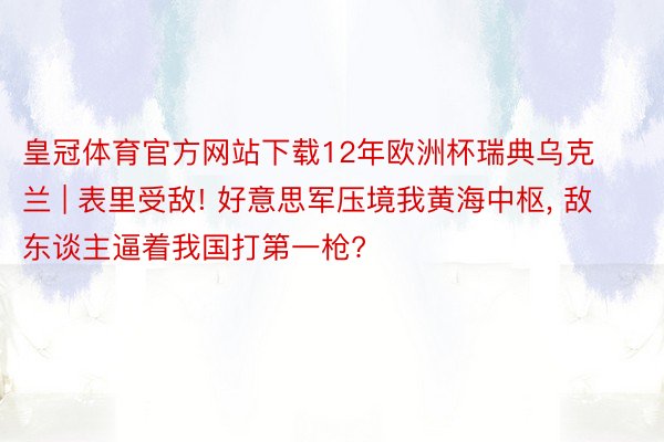 皇冠体育官方网站下载12年欧洲杯瑞典乌克兰 | 表里受敌! 好意思军压境我黄海中枢, 敌东谈主逼着我国打第一枪?