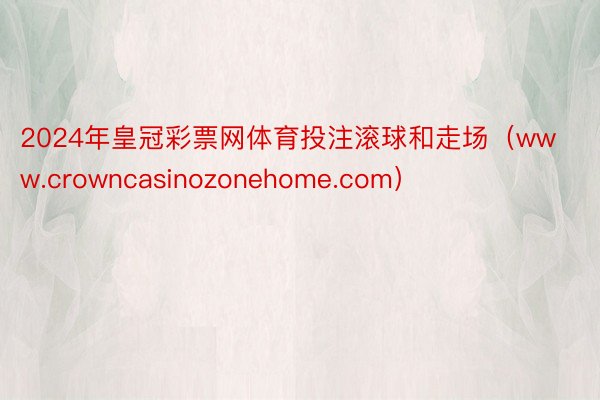 2024年皇冠彩票网体育投注滚球和走场（www.crowncasinozonehome.com）