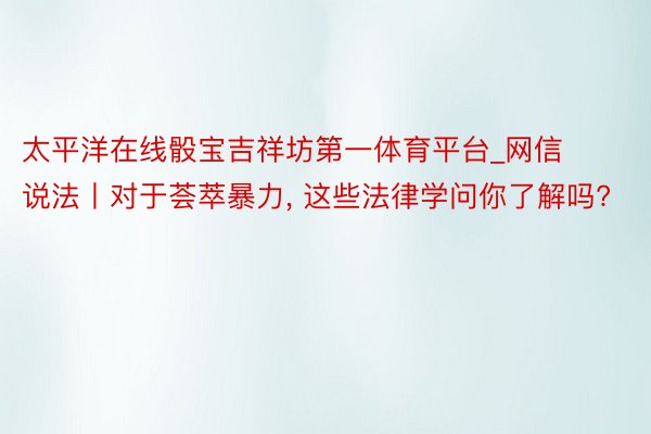 太平洋在线骰宝吉祥坊第一体育平台_网信说法丨对于荟萃暴力, 这些法律学问你了解吗?