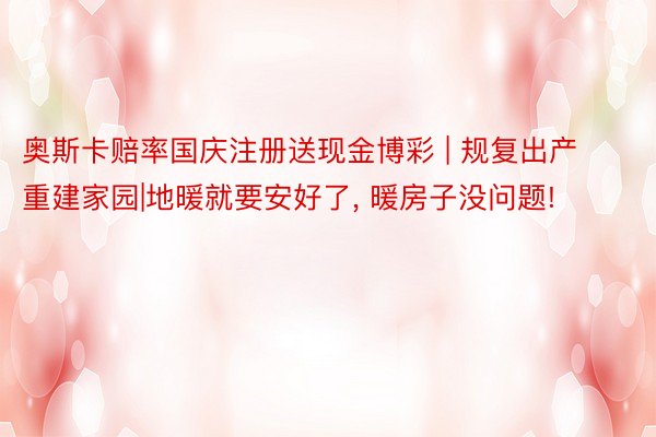 奥斯卡赔率国庆注册送现金博彩 | 规复出产 重建家园|地暖就要安好了, 暖房子没问题!